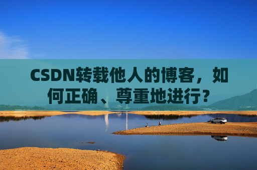 CSDN转载他人的博客，如何正确、尊重地进行？
