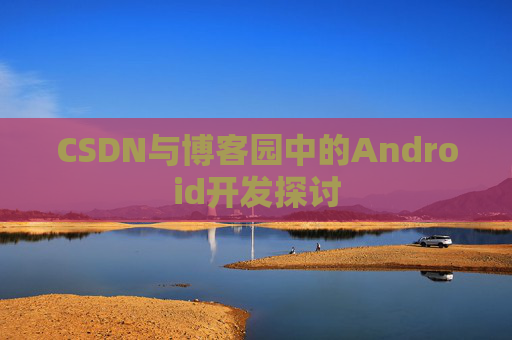 CSDN与博客园中的Android开发探讨