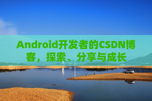 Android开发者的CSDN博客，探索、分享与成长
